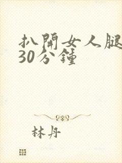 扒开女人腿狂操30分钟