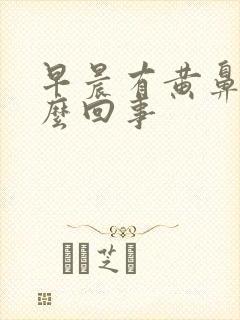 早晨有黄鼻涕怎么回事