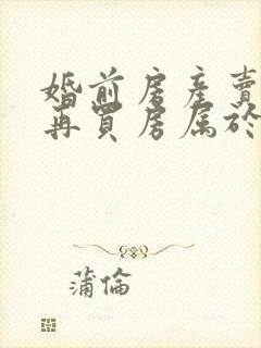 婚前房产卖了后再买房属于夫妻共同财产吗封面