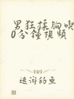 男狂揉胸吃奶60分钟视频