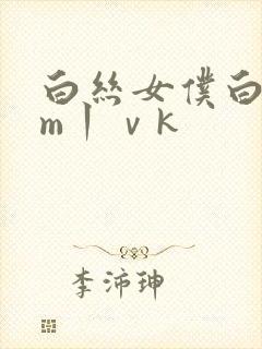 白丝女仆白丝sm丨ⅴk