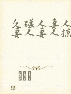 久碰人妻人妻人妻人妻人掠