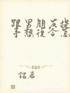 跟男朋友提出分手想复合怎么办