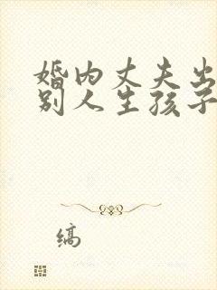 婚内丈夫出轨跟别人生孩子该怎么办