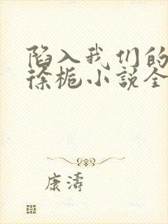 陷入我们的热恋徐栀小说全文免费看