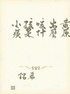 小孩咳出黄绿色痰是什么原因