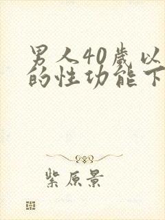 男人40岁以后的性功能下降怎么办