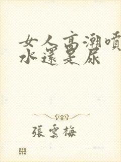 女人高潮喷的是水还是尿