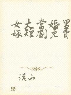 女大当婚男大当嫁短剧免费观看