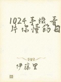 1024手机看片你懂的日韩