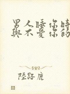 男人睡你时爱你与不爱你的表现