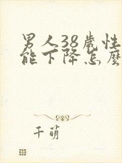 男人38岁性功能下降怎么办