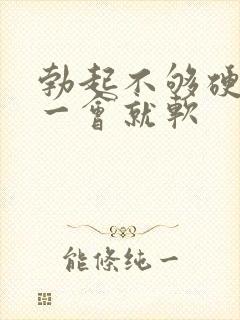 勃起不够硬,硬一会就软