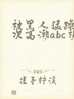 被黑人猛躁10次高潮abc视频