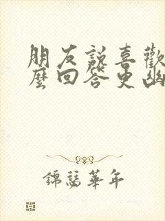 朋友说喜欢你怎么回答更幽默