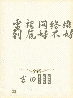 电视网络机顶盒到底好不好用