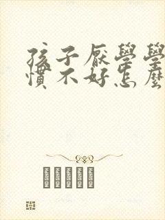 孩子厌学学习习惯不好怎么办