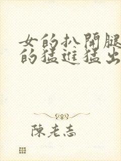 女的扒开腿让男的猛进猛出