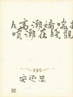 h高潮娇喘抽搐喷潮在线观看