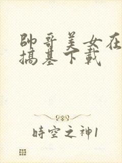 帅哥美女在家里搞基下载