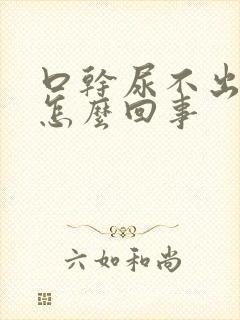 口干尿不出来是怎么回事