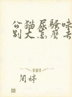 公猫尿骚味道特别大怎么去除