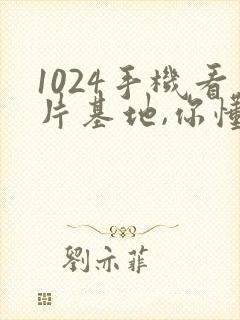 1024手机看片基地,你懂的