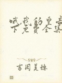 哦,我的皇帝陛下免费全集