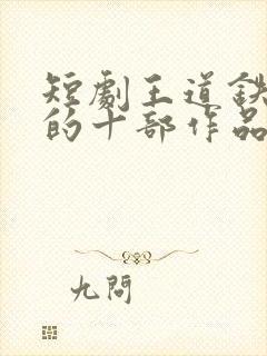 短剧王道铁最火的十部作品封面