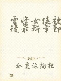 雪峰女侠被俘虏后最新章节免费阅读