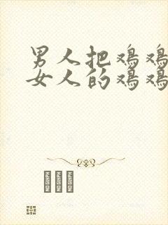 男人把鸡鸡插在女人的鸡鸡里