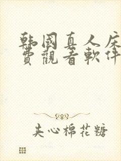 韩国真人床戏免费观看软件