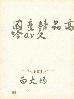 国产精品高潮呻吟av久