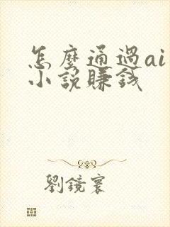 怎么通过ai写小说赚钱