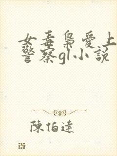 女毒枭爱上卧底警察gl小说