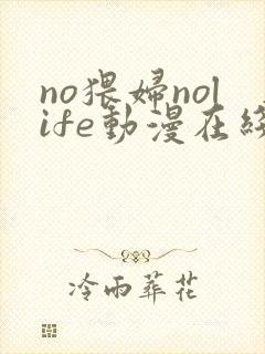 no猥妇nolife动漫在线观看中文弹幕