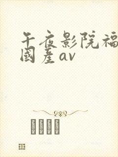 午夜影院福利院国产av