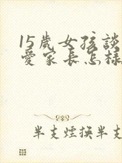 15岁女孩谈恋爱家长怎样处理