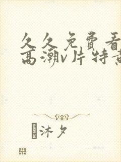 久久免费看少妇高潮v片特黄