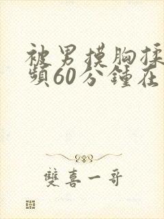 被男摸胸揉乳视频60分钟在线观看