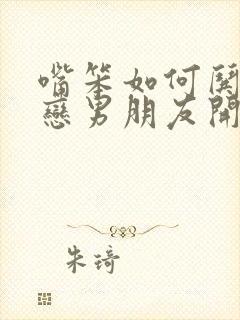 嘴笨如何哄异地恋男朋友开心