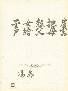 子女想把房子过户给父母需要什么手续