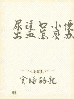 尿道口小便刺痛出血怎么办