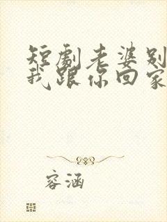 短剧老婆别追了我跟你回家