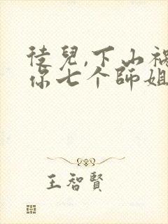 徒儿,下山祸害你七个师姐去吧
