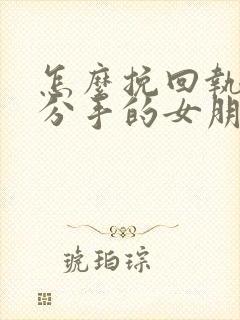 怎么挽回执意要分手的女朋友