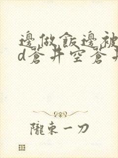 边做饭边被躁bd苍井空苍井空
