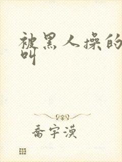 被黑人操的嗷嗷叫