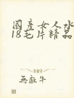 国产女人水真多18毛片精品