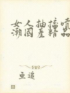 女人抽搐喷水高潮国产精品